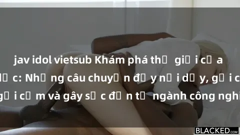 jav idol vietsub Khám phá thế giới của phim sex nô lệ tình dục: Những câu chuyện đầy nổi dậy, gợi cảm và gây sốc đến từ ngành công nghiệp giải trí đen tối