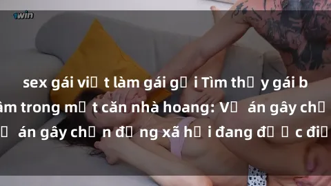 sex gái việt làm gái gọi Tìm thấy gái bị trói và bị hiếp dâm trong một căn nhà hoang: Vụ án gây chấn động xã hội đang được điều tra vào.