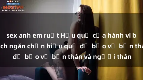 sex anh em ruột Hậu quả của hành vi bạo dâm sex và cách ngăn chặn hiệu quả để bảo vệ bản thân và người thân