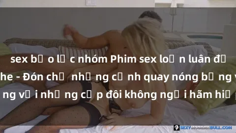 sex bạo lực nhóm Phim sex loạn luân đầy kích thích không che - Đón chờ những cảnh quay nóng bỏng với những cặp đôi không ngại hãm hiếp gia đình trong lòng