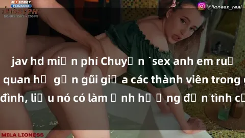 jav hd miễn phí Chuyện `sex anh em ruột` - Đề cập đến quan hệ gần gũi giữa các thành viên trong gia đình, liệu nó có làm ảnh hưởng đến tình cảm gia đình hay không?