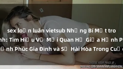 sex loạn luân vietsub Những Bí Mật trong Tình Dục Gia Đình: Tìm Hiểu Về Mối Quan Hệ Giữa Hạnh Phúc Gia Đình và Sự Hài Hòa Trong Cuộc Sống Tình Dục