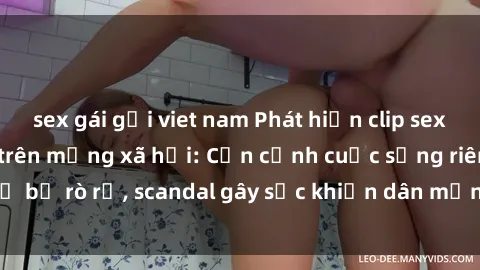 sex gái gọi viet nam Phát hiện clip sex quay lén hot nhất trên mạng xã hội: Cận cảnh cuộc sống riêng tư bị rò rỉ, scandal gây sốc khiến dân mạng không khỏi bàng hoàng