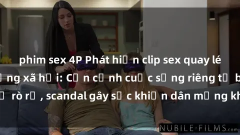 phim sex 4P Phát hiện clip sex quay lén hot nhất trên mạng xã hội: Cận cảnh cuộc sống riêng tư bị rò rỉ, scandal gây sốc khiến dân mạng không khỏi bàng hoàng