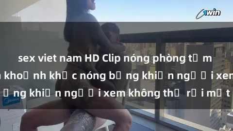 sex viet nam HD Clip nóng phòng tắm gây sốt: Cận cảnh khoảnh khắc nóng bỏng khiến người xem không thể rời mắt